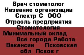 Врач-стоматолог › Название организации ­ Спектр-С, ООО › Отрасль предприятия ­ Стоматология › Минимальный оклад ­ 50 000 - Все города Работа » Вакансии   . Псковская обл.,Псков г.